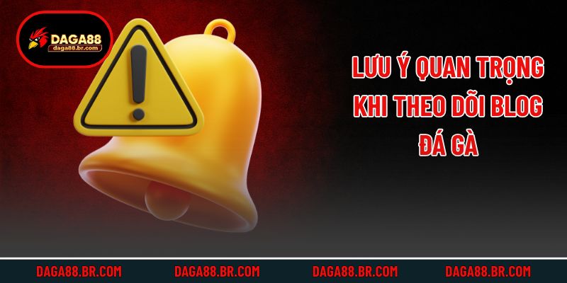 Lưu ý quan trọng khi theo dõi blog đá gà