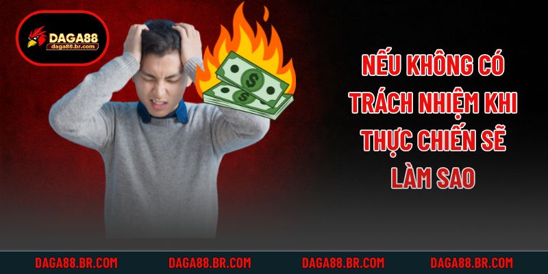 Nếu không có trách nhiệm khi thực chiến sẽ làm sao?